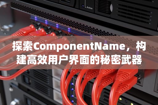 探索ComponentName，构建高效用户界面的秘密武器