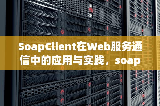 SoapClient在Web服务通信中的应用与实践，soapclient webservice 方法