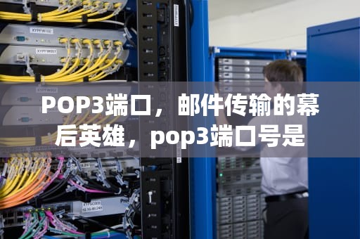 POP3端口，邮件传输的幕后英雄，pop3端口号是
