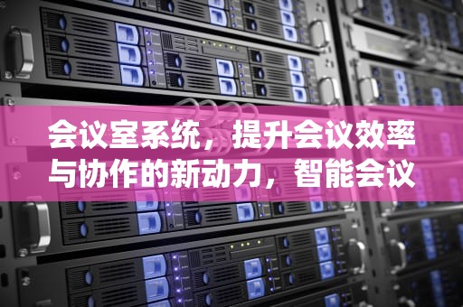 会议室系统，提升会议效率与协作的新动力，智能会议室整体解决方案