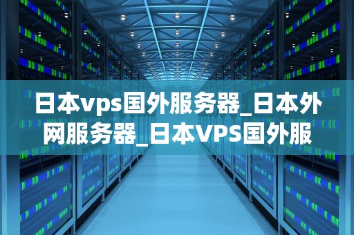 日本vps国外服务器_日本外网服务器_日本VPS国外服务器的优势与应用