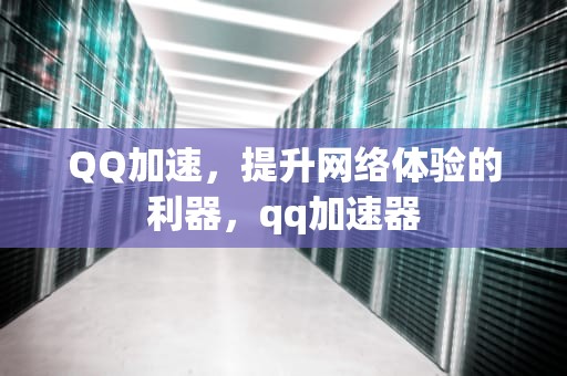 QQ加速，提升网络体验的利器，qq加速器