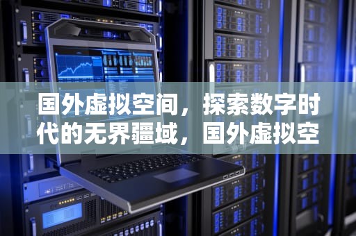 国外虚拟空间，探索数字时代的无界疆域，国外虚拟空间哪个好?