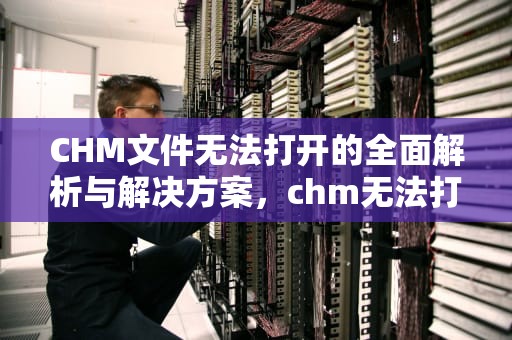 CHM文件无法打开的全面解析与解决方案，chm无法打开
