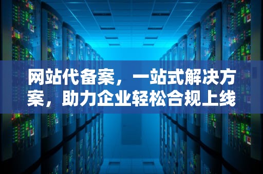 网站代备案，一站式解决方案，助力企业轻松合规上线，网站代备案一般多少钱