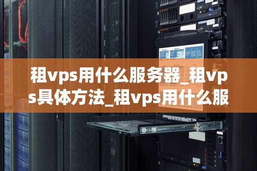 租vps用什么服务器_租vps具体方法_租vps用什么服务器？——选择与优化的全面指南