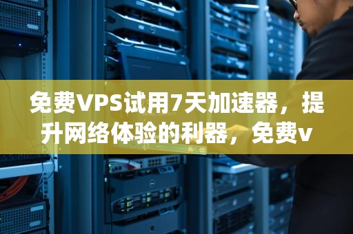 免费VPS试用7天加速器，提升网络体验的利器，免费vps试用7天加速器下载