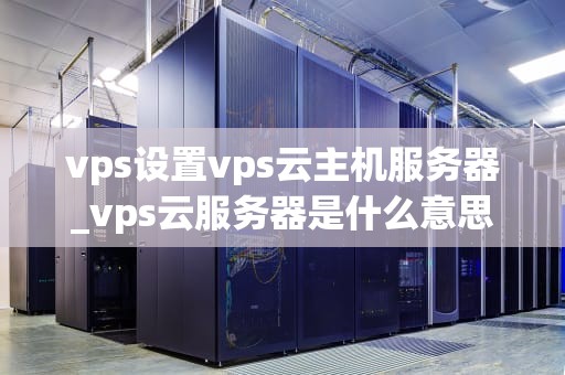 vps设置vps云主机服务器_vps云服务器是什么意思_VPS设置与云主机服务器的优化