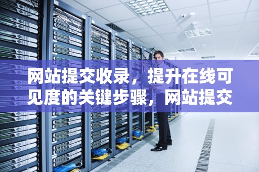 网站提交收录，提升在线可见度的关键步骤，网站提交收录入口