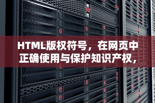 HTML版权符号，在网页中正确使用与保护知识产权，html版权符号代码怎么写