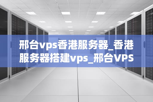 邢台vps香港服务器_香港服务器搭建vps_邢台VPS香港服务器的优势与应用