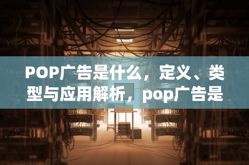 POP广告是什么，定义、类型与应用解析，pop广告是什么意思解释一下
