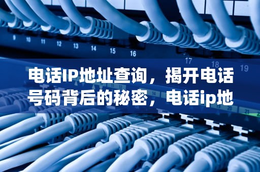 电话IP地址查询，揭开电话号码背后的秘密，电话ip地址查询软件