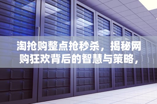 淘抢购整点抢秒杀，揭秘网购狂欢背后的智慧与策略，淘宝整点抢购