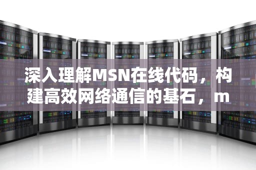 深入理解MSN在线代码，构建高效网络通信的基石，msn是在线网络交流平台吗