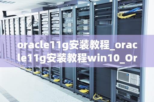 oracle11g安装教程_oracle11g安装教程win10_Oracle 11g安装教程