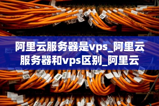阿里云服务器是vps_阿里云服务器和vps区别_阿里云服务器——VPS的优质选择