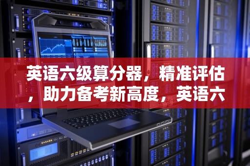 英语六级算分器，精准评估，助力备考新高度，英语六级算分器在线