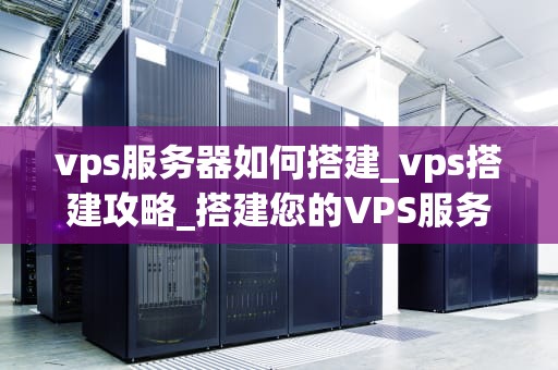 vps服务器如何搭建_vps搭建攻略_搭建您的VPS服务器：一步步指南
