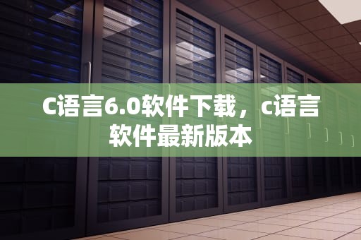 C语言6.0软件下载，c语言软件最新版本