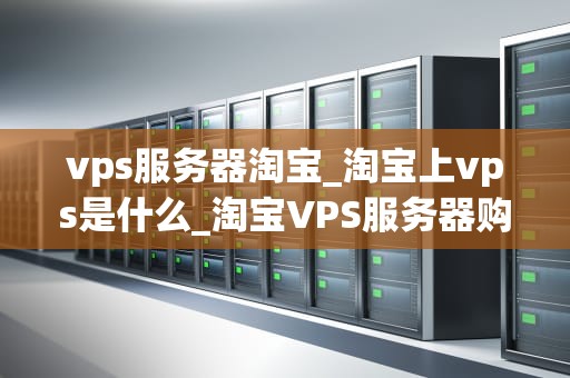 vps服务器淘宝_淘宝上vps是什么_淘宝VPS服务器购买指南