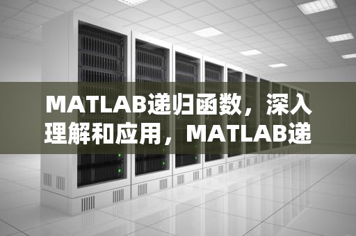 MATLAB递归函数，深入理解和应用，MATLAB递归函数