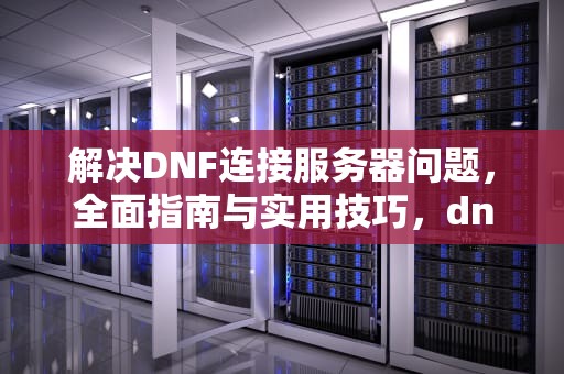 解决DNF连接服务器问题，全面指南与实用技巧，dnf连接服务器失败,请检查您的网络
