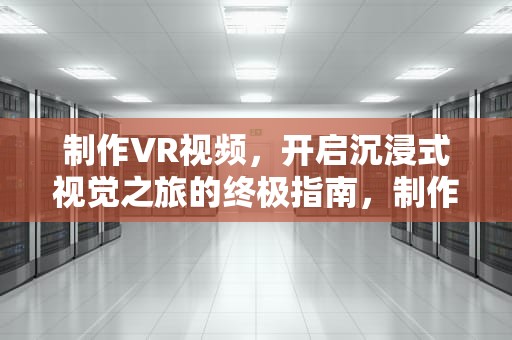 制作VR视频，开启沉浸式视觉之旅的终极指南，制作vr视频的软件