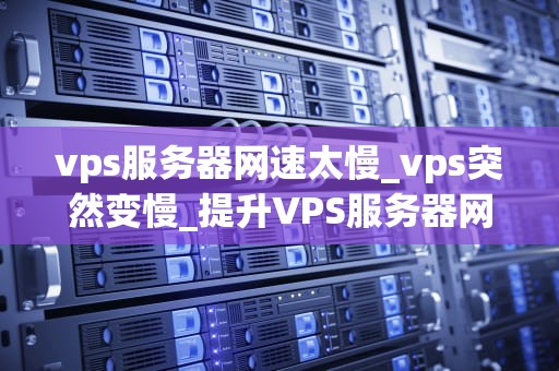 vps服务器网速太慢_vps突然变慢_提升VPS服务器网速的有效策略
