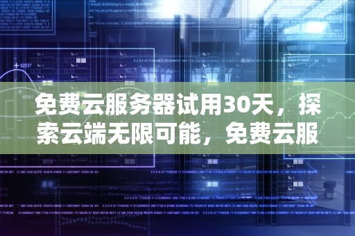 免费云服务器试用30天，探索云端无限可能，免费云服务器试用30天是真的吗