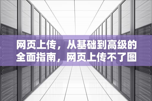 网页上传，从基础到高级的全面指南，网页上传不了图片怎么办