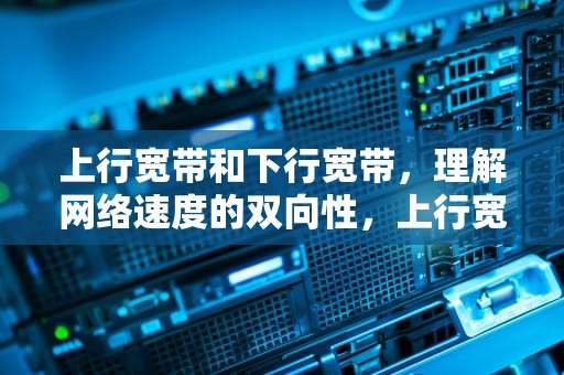 上行宽带和下行宽带，理解网络速度的双向性，上行宽带和下行宽带什么意思