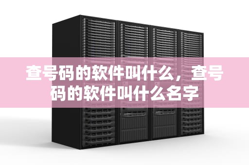查号码的软件叫什么，查号码的软件叫什么名字
