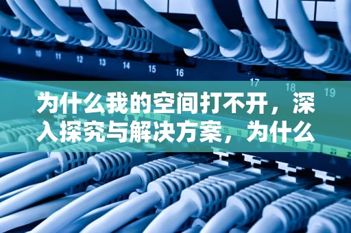 为什么我的空间打不开，深入探究与解决方案，为什么我的空间打不开了