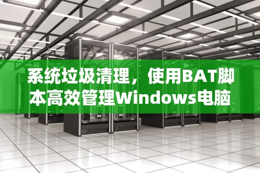 系统垃圾清理，使用BAT脚本高效管理Windows电脑，系统垃圾清理王
