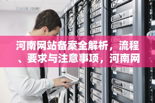 河南网站备案全解析，流程、要求与注意事项，河南网站备案得多久