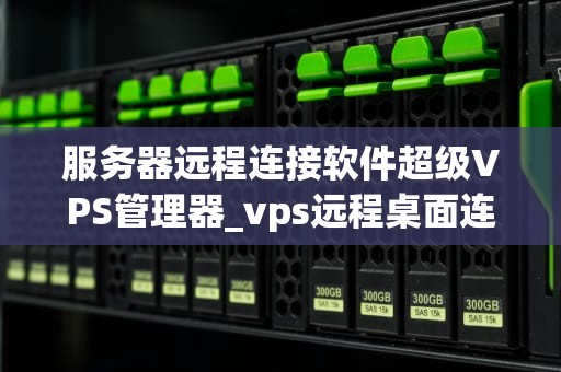 服务器远程连接软件超级VPS管理器_vps远程桌面连接超级vps管理器_超级VPS管理器——服务器远程连接的利器