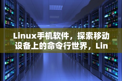 Linux手机软件，探索移动设备上的命令行世界，Linux手机软件