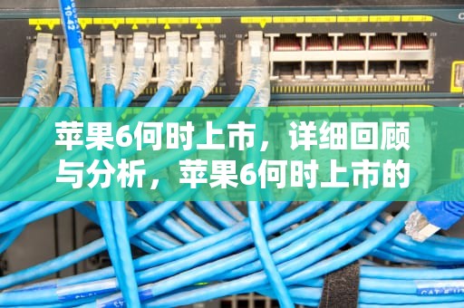 苹果6何时上市，详细回顾与分析，苹果6何时上市的