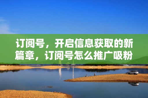 订阅号，开启信息获取的新篇章，订阅号怎么推广吸粉丝