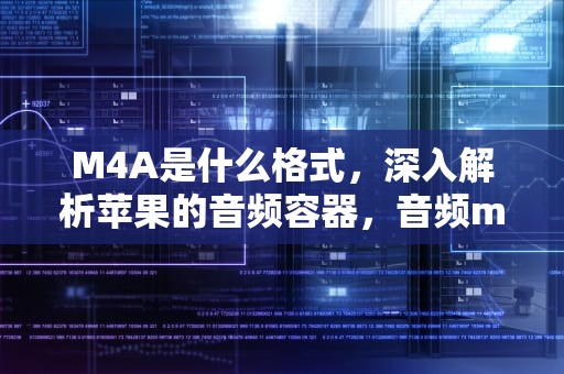 M4A是什么格式，深入解析苹果的音频容器，音频m4a是什么格式