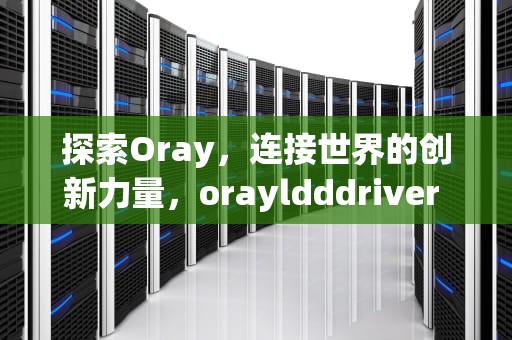 探索Oray，连接世界的创新力量，orayldddriver device是什么