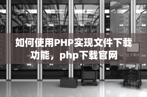如何使用PHP实现文件下载功能，php下载官网