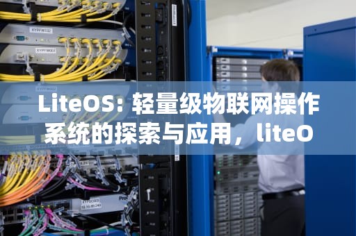 LiteOS: 轻量级物联网操作系统的探索与应用，liteO什么系统