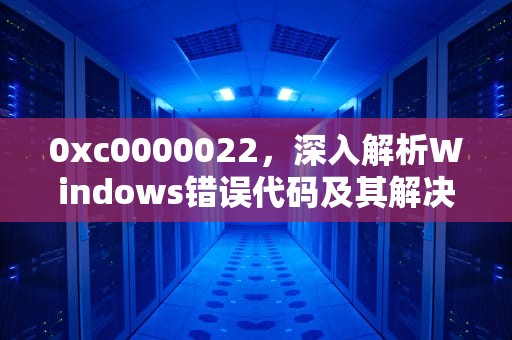 0xc0000022，深入解析Windows错误代码及其解决方法，0xc0000022无法正常启动