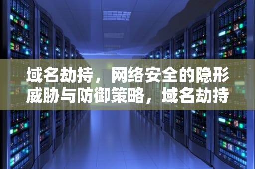 域名劫持，网络安全的隐形威胁与防御策略，域名劫持怎么处理