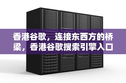 香港谷歌，连接东西方的桥梁，香港谷歌搜索引擎入口