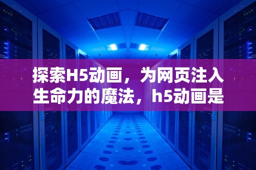 探索H5动画，为网页注入生命力的魔法，h5动画是什么意思