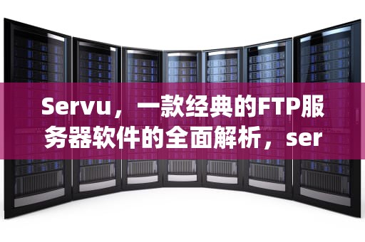 Servu，一款经典的FTP服务器软件的全面解析，servu配置ftp服务器教程