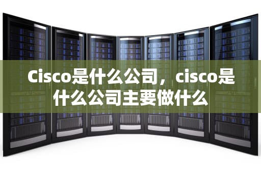 Cisco是什么公司，cisco是什么公司主要做什么